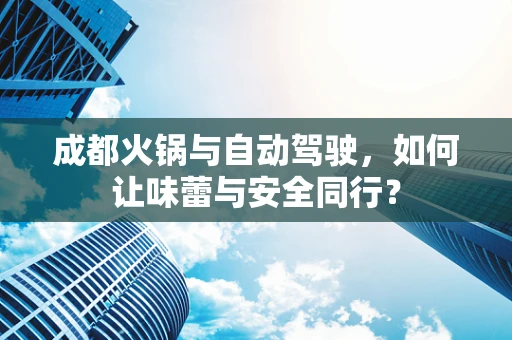 成都火锅与自动驾驶，如何让味蕾与安全同行？