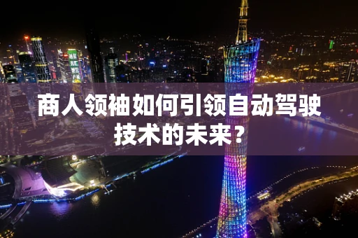商人领袖如何引领自动驾驶技术的未来？