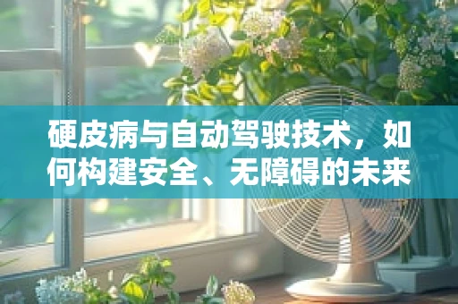 硬皮病与自动驾驶技术，如何构建安全、无障碍的未来出行环境？