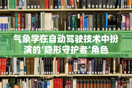 气象学在自动驾驶技术中扮演的‘隐形守护者’角色