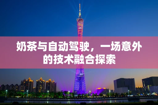 奶茶与自动驾驶，一场意外的技术融合探索