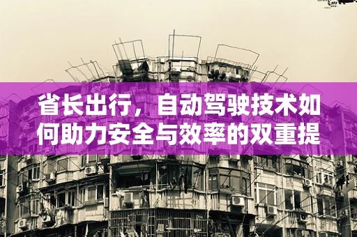 省长出行，自动驾驶技术如何助力安全与效率的双重提升？