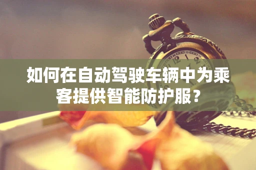 如何在自动驾驶车辆中为乘客提供智能防护服？