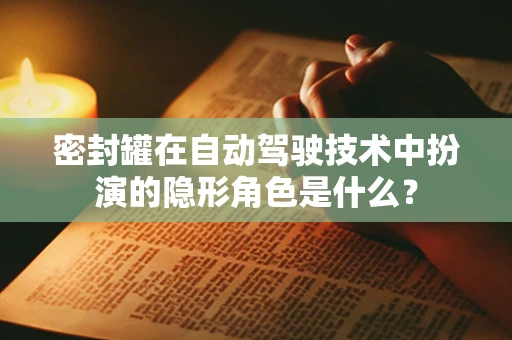 密封罐在自动驾驶技术中扮演的隐形角色是什么？