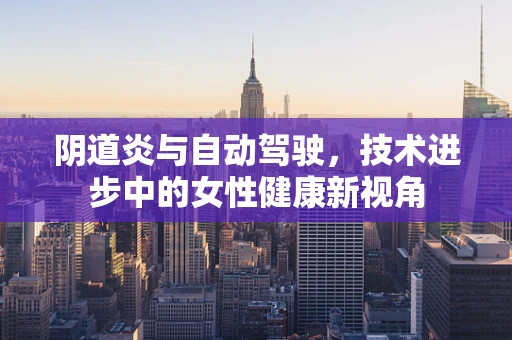 阴道炎与自动驾驶，技术进步中的女性健康新视角
