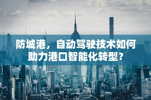 防城港，自动驾驶技术如何助力港口智能化转型？