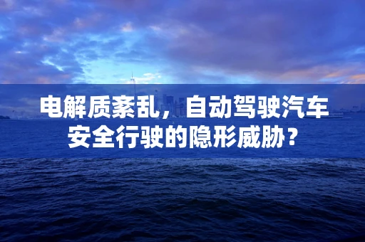 电解质紊乱，自动驾驶汽车安全行驶的隐形威胁？