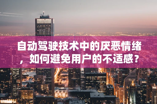 自动驾驶技术中的厌恶情绪，如何避免用户的不适感？
