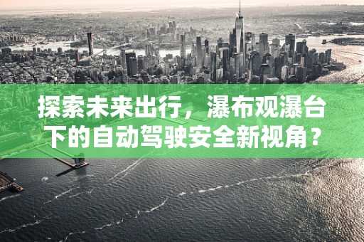 探索未来出行，瀑布观瀑台下的自动驾驶安全新视角？