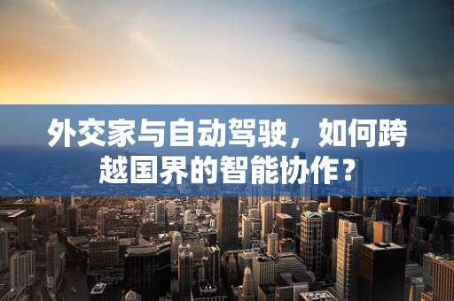 外交家与自动驾驶，如何跨越国界的智能协作？