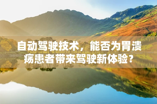 自动驾驶技术，能否为胃溃疡患者带来驾驶新体验？