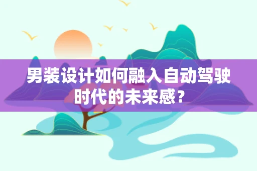 男装设计如何融入自动驾驶时代的未来感？