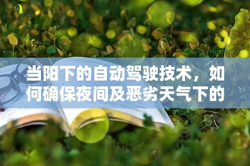 当阳下的自动驾驶技术，如何确保夜间及恶劣天气下的安全行驶？