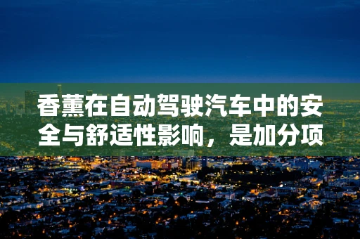 香薰在自动驾驶汽车中的安全与舒适性影响，是加分项还是潜在风险？