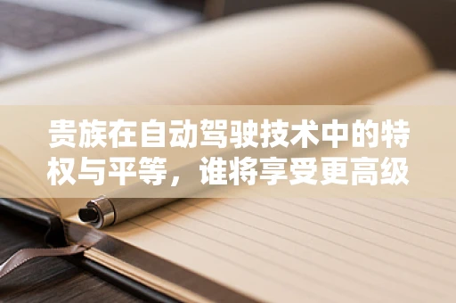 贵族在自动驾驶技术中的特权与平等，谁将享受更高级别的服务？
