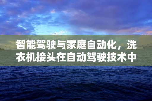 智能驾驶与家庭自动化，洗衣机接头在自动驾驶技术中的‘隐秘’角色？