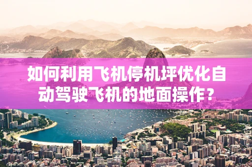 如何利用飞机停机坪优化自动驾驶飞机的地面操作？