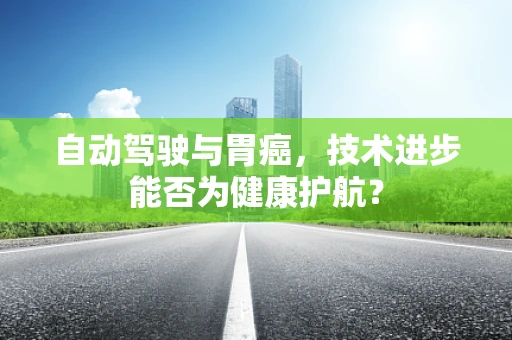 自动驾驶与胃癌，技术进步能否为健康护航？