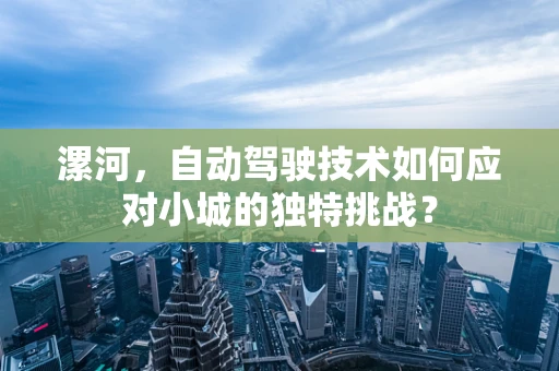 漯河，自动驾驶技术如何应对小城的独特挑战？