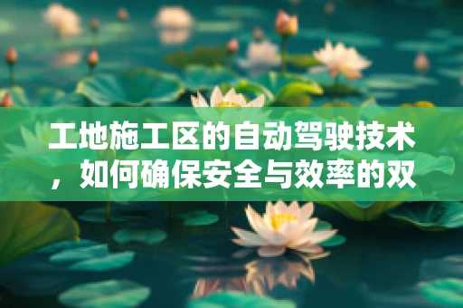 工地施工区的自动驾驶技术，如何确保安全与效率的双重提升？