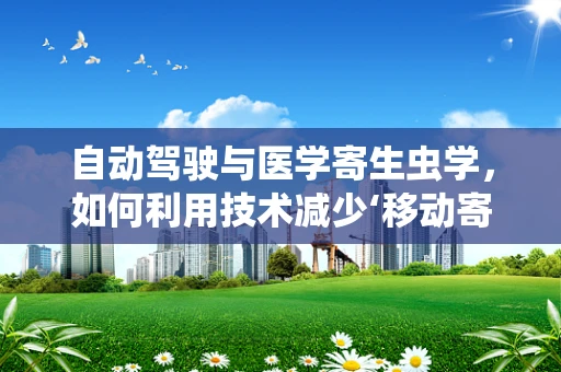 自动驾驶与医学寄生虫学，如何利用技术减少‘移动寄生虫’的威胁？