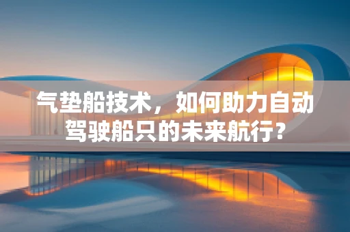 气垫船技术，如何助力自动驾驶船只的未来航行？