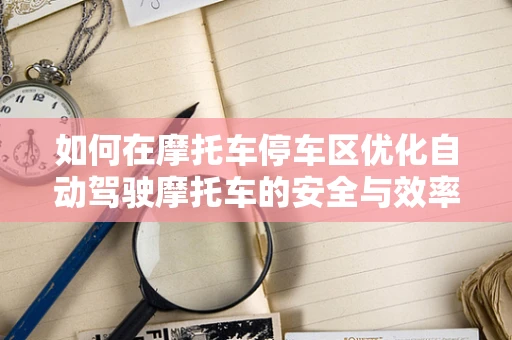 如何在摩托车停车区优化自动驾驶摩托车的安全与效率？