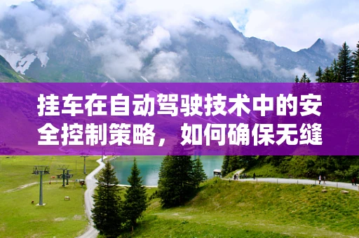 挂车在自动驾驶技术中的安全控制策略，如何确保无缝衔接？