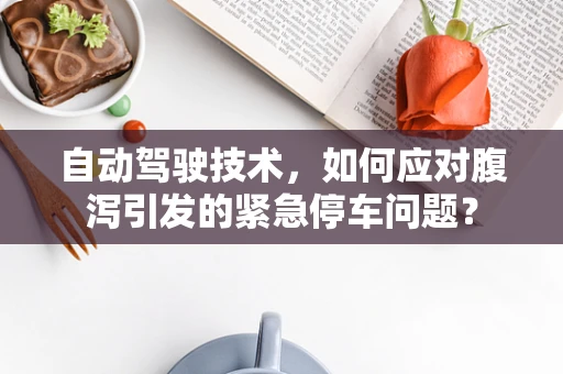自动驾驶技术，如何应对腹泻引发的紧急停车问题？