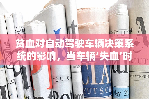 贫血对自动驾驶车辆决策系统的影响，当车辆‘失血’时，如何保持冷静？