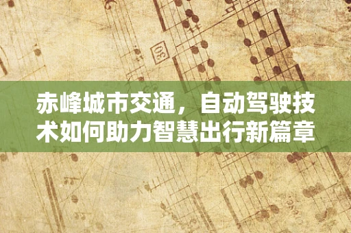 赤峰城市交通，自动驾驶技术如何助力智慧出行新篇章？