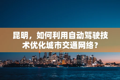 昆明，如何利用自动驾驶技术优化城市交通网络？