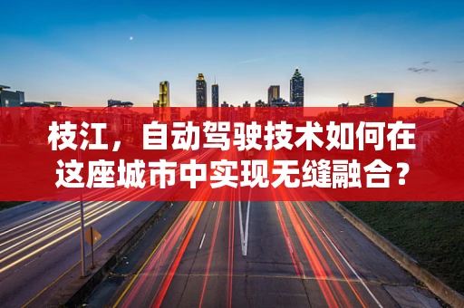 枝江，自动驾驶技术如何在这座城市中实现无缝融合？