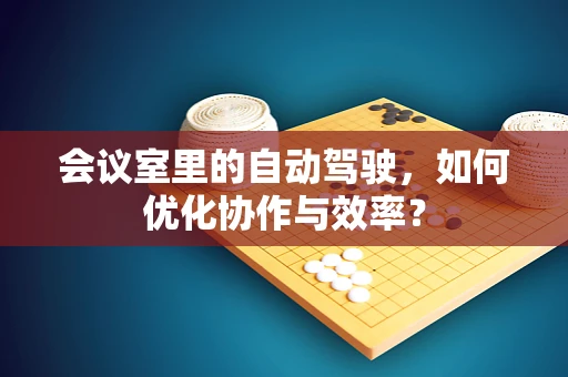 会议室里的自动驾驶，如何优化协作与效率？