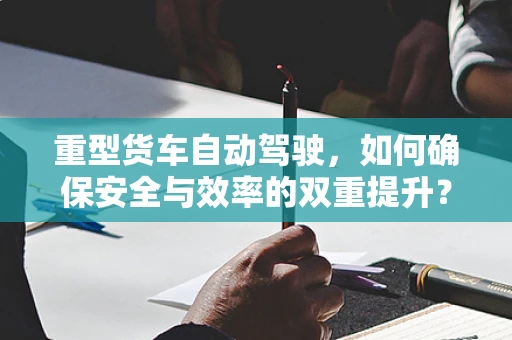 重型货车自动驾驶，如何确保安全与效率的双重提升？