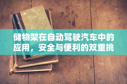 储物架在自动驾驶汽车中的应用，安全与便利的双重挑战？