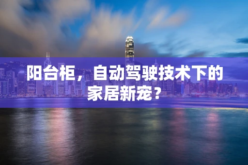 阳台柜，自动驾驶技术下的家居新宠？