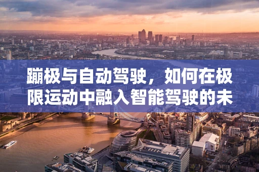 蹦极与自动驾驶，如何在极限运动中融入智能驾驶的未来？