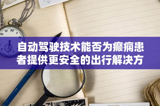 自动驾驶技术能否为癫痫患者提供更安全的出行解决方案？