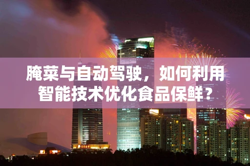 腌菜与自动驾驶，如何利用智能技术优化食品保鲜？