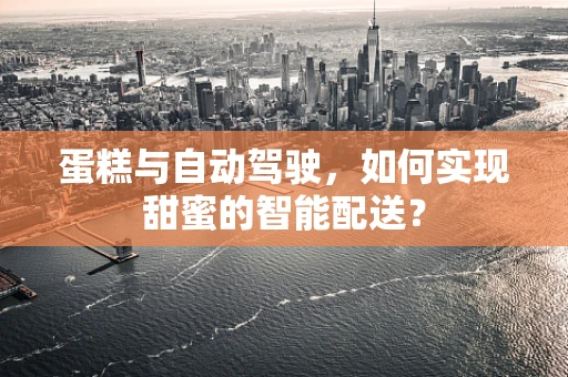 蛋糕与自动驾驶，如何实现甜蜜的智能配送？