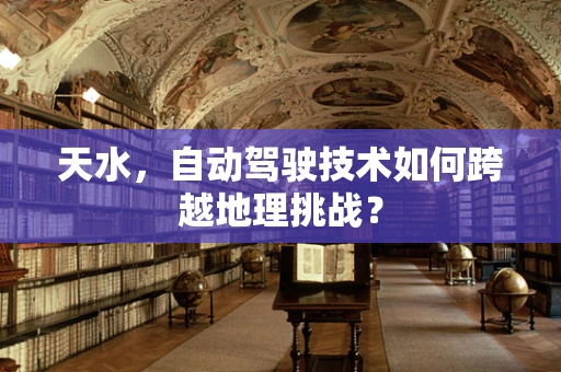 天水，自动驾驶技术如何跨越地理挑战？