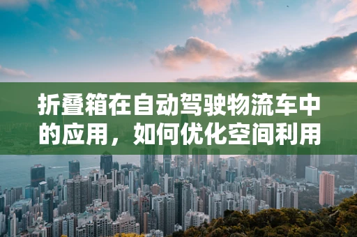 折叠箱在自动驾驶物流车中的应用，如何优化空间利用与安全性能？