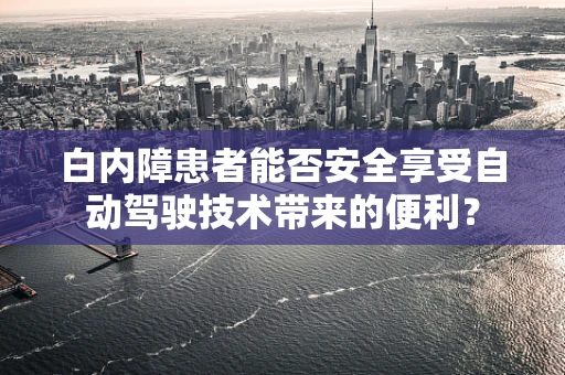 白内障患者能否安全享受自动驾驶技术带来的便利？