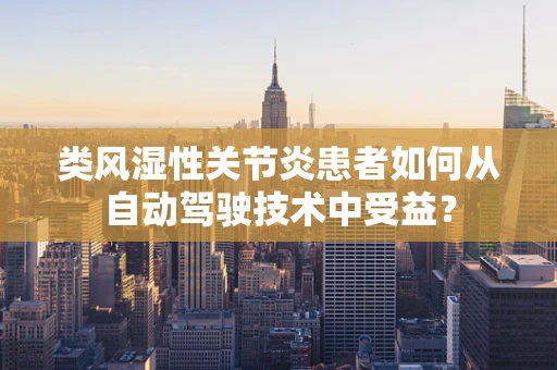 类风湿性关节炎患者如何从自动驾驶技术中受益？
