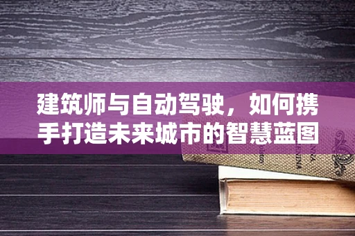 建筑师与自动驾驶，如何携手打造未来城市的智慧蓝图？