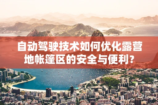 自动驾驶技术如何优化露营地帐篷区的安全与便利？