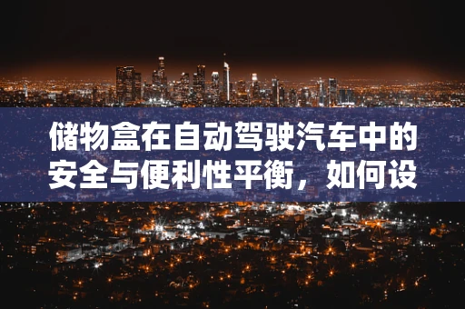 储物盒在自动驾驶汽车中的安全与便利性平衡，如何设计？