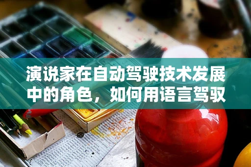 演说家在自动驾驶技术发展中的角色，如何用语言驾驭未来出行的未来？