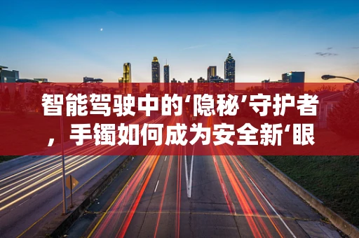 智能驾驶中的‘隐秘’守护者，手镯如何成为安全新‘眼’？